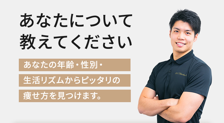 あなたについて教えてください あなたの年齢・性別・生活リズムからピッタリの痩せ方を見つけます。