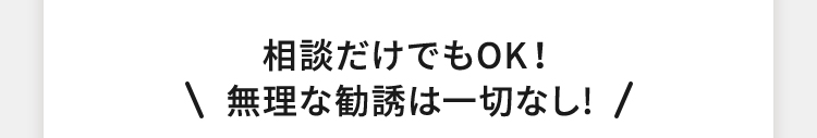 相談だけでもOK！無理な勧誘は一切なし!