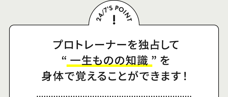 24/7'S POINT プロトレーナーを独占して“一生ものの知識”を身体で覚えることができます！