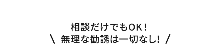 相談だけでもOK！無理な勧誘は一切なし