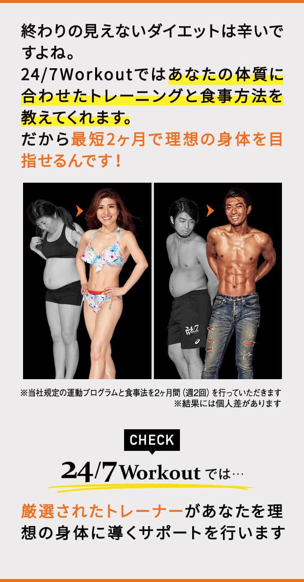 終わりの見えないダイエットは辛いですよね。24/7Workoutでは、あなたの体質に合わせたトレーニングと食事方法を教えてくれます。だから最短2ヶ月で理想の身体を目指せるんんです！